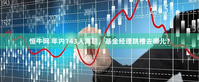恒牛网 年内143人离职，基金经理跳槽去哪儿？