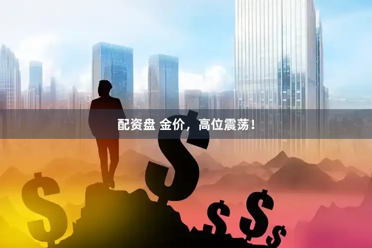 配资盘 金价，高位震荡！