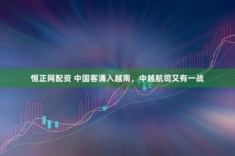 恒正网配资 中国客涌入越南，中越航司又有一战
