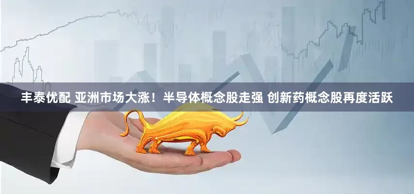 丰泰优配 亚洲市场大涨！半导体概念股走强 创新药概念股再度活跃