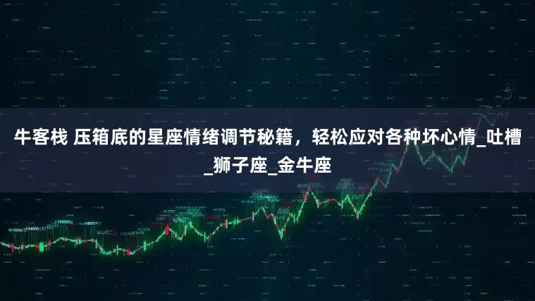 牛客栈 压箱底的星座情绪调节秘籍，轻松应对各种坏心情_吐槽_狮子座_金牛座