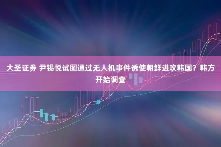 大圣证券 尹锡悦试图通过无人机事件诱使朝鲜进攻韩国？韩方开始调查