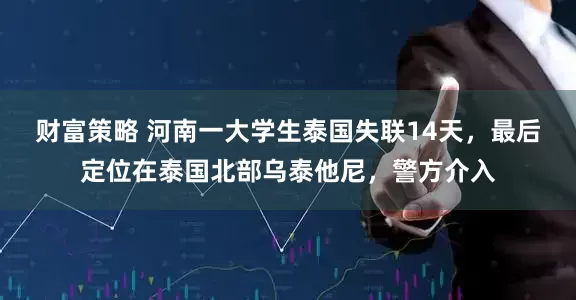财富策略 河南一大学生泰国失联14天，最后定位在泰国北部乌泰他尼，警方介入