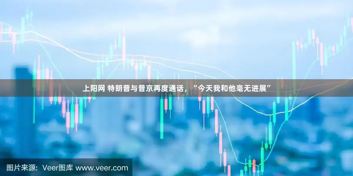 上阳网 特朗普与普京再度通话，“今天我和他毫无进展”
