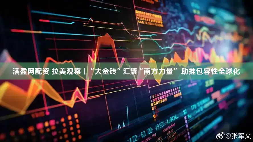 满盈网配资 拉美观察丨“大金砖”汇聚“南方力量” 助推包容性全球化