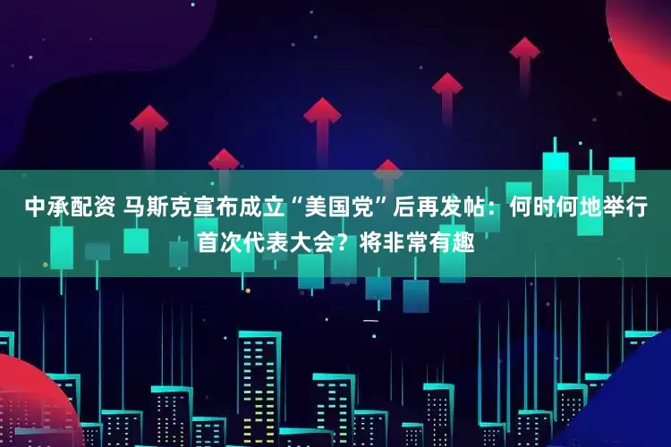 中承配资 马斯克宣布成立“美国党”后再发帖：何时何地举行首次代表大会？将非常有趣
