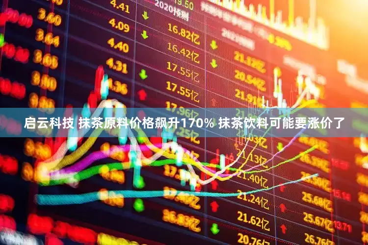 启云科技 抹茶原料价格飙升170% 抹茶饮料可能要涨价了