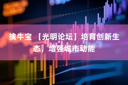 擒牛宝 【光明论坛】培育创新生态，增强城市动能