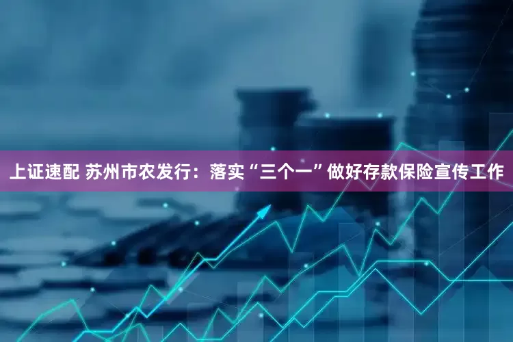 上证速配 苏州市农发行：落实“三个一”做好存款保险宣传工作