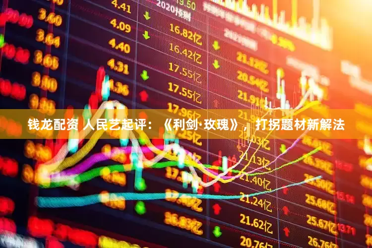 钱龙配资 人民艺起评：《利剑·玫瑰》，打拐题材新解法