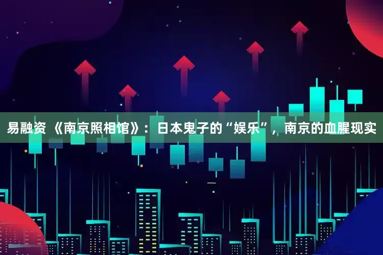 易融资 《南京照相馆》：日本鬼子的“娱乐”，南京的血腥现实