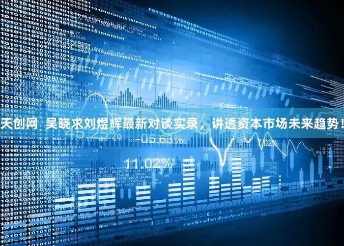 天创网  吴晓求刘煜辉最新对谈实录，讲透资本市场未来趋势！
