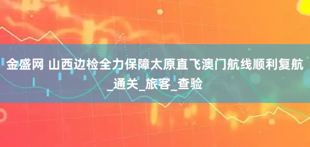 金盛网 山西边检全力保障太原直飞澳门航线顺利复航_通关_旅客_查验