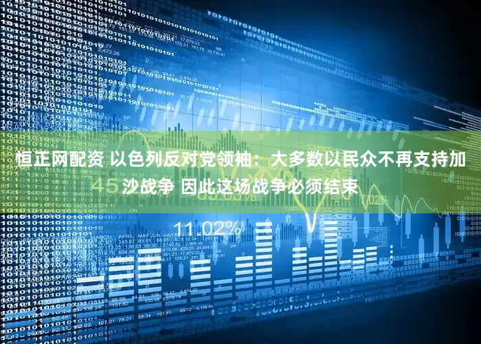 恒正网配资 以色列反对党领袖：大多数以民众不再支持加沙战争 因此这场战争必须结束