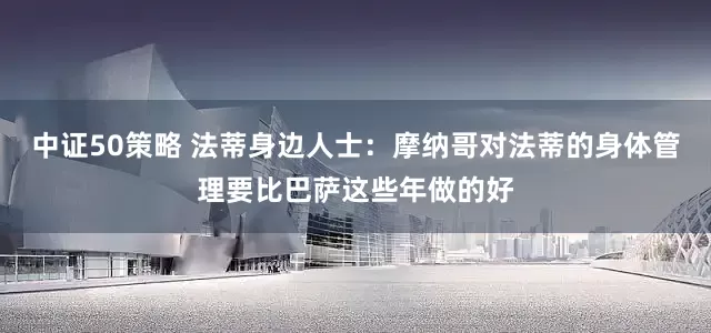 中证50策略 法蒂身边人士：摩纳哥对法蒂的身体管理要比巴萨这些年做的好