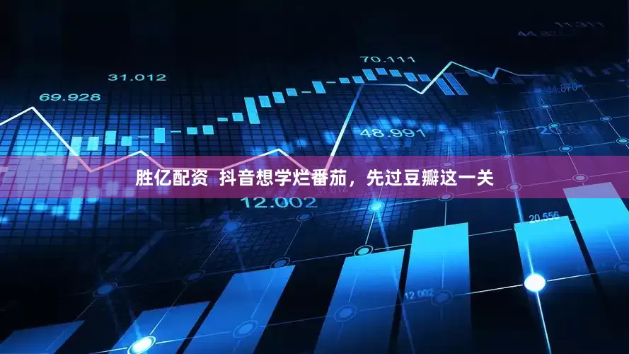 胜亿配资  抖音想学烂番茄，先过豆瓣这一关