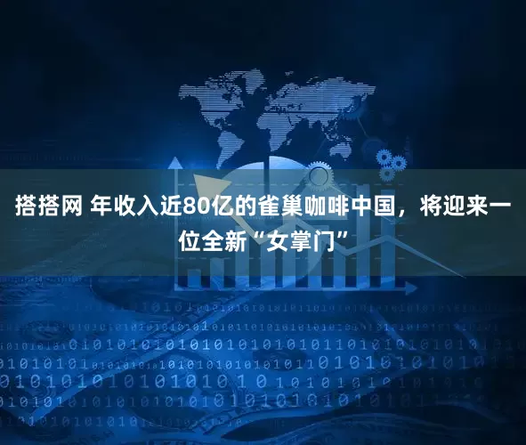 搭搭网 年收入近80亿的雀巢咖啡中国，将迎来一位全新“女掌门”