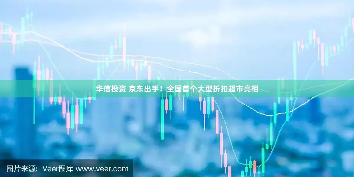 华信投资 京东出手！全国首个大型折扣超市亮相