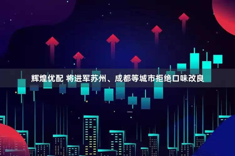 辉煌优配 将进军苏州、成都等城市拒绝口味改良