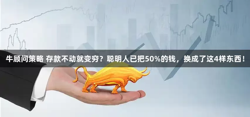 牛顾问策略 存款不动就变穷？聪明人已把50%的钱，换成了这4样东西！
