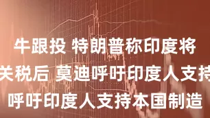 牛跟投 特朗普称印度将面临25%关税后 莫迪呼吁印度人支持本国制造