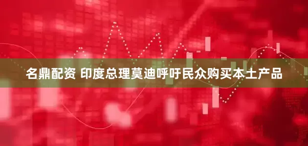 名鼎配资 印度总理莫迪呼吁民众购买本土产品
