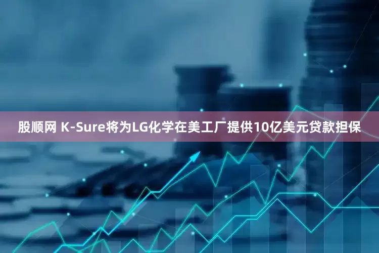 股顺网 K-Sure将为LG化学在美工厂提供10亿美元贷款担保