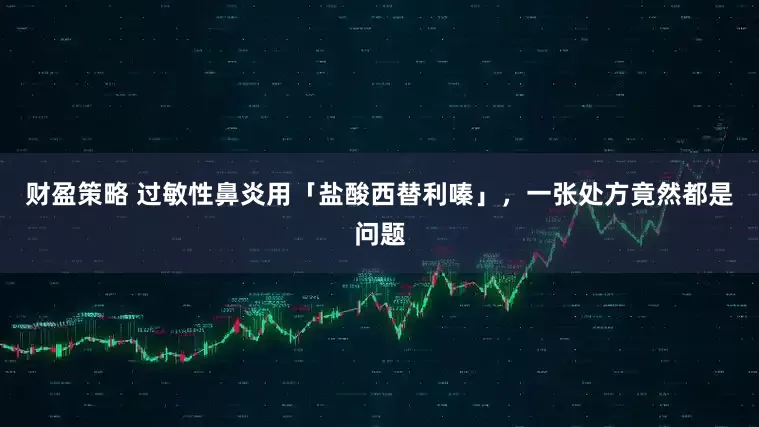 财盈策略 过敏性鼻炎用「盐酸西替利嗪」，一张处方竟然都是问题