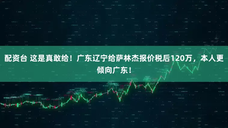 配资台 这是真敢给！广东辽宁给萨林杰报价税后120万，本人更倾向广东！