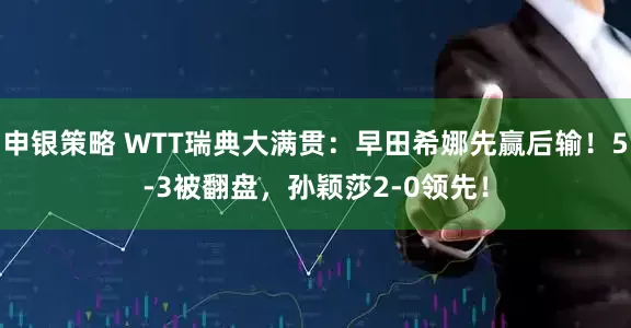 申银策略 WTT瑞典大满贯：早田希娜先赢后输！5-3被翻盘，孙颖莎2-0领先！