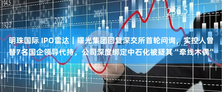 明珠国际 IPO雷达｜曙光集团回复深交所首轮问询，实控人曾替7名国企领导代持，公司深度绑定中石化被疑其“牵线木偶”