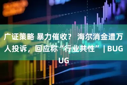 广证策略 暴力催收？ 海尔消金遭万人投诉，回应称“行业共性” | BUG