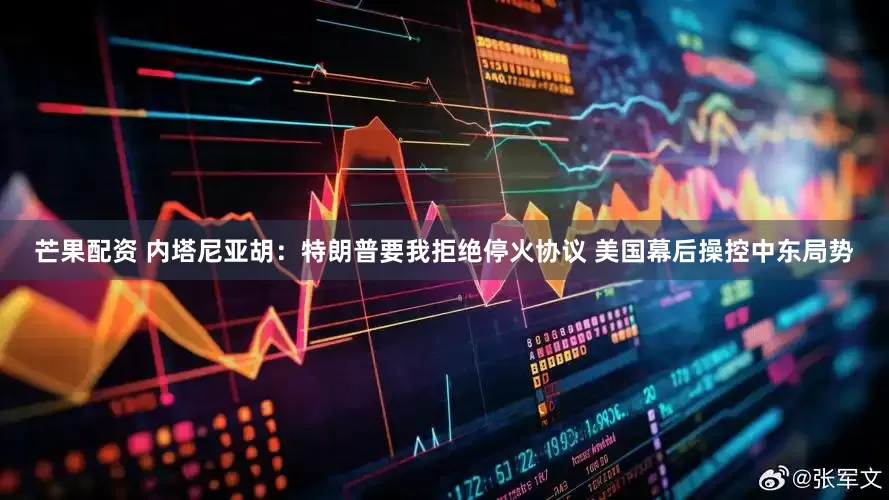芒果配资 内塔尼亚胡：特朗普要我拒绝停火协议 美国幕后操控中东局势