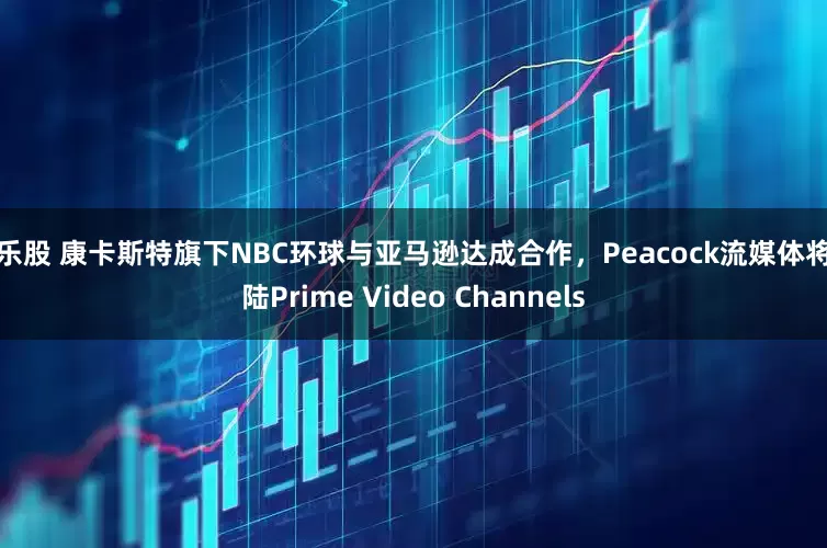 翻乐股 康卡斯特旗下NBC环球与亚马逊达成合作，Peacock流媒体将登陆Prime Video Channels
