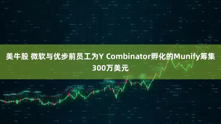 美牛股 微软与优步前员工为Y Combinator孵化的Munify筹集300万美元