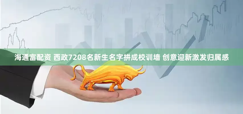 海通富配资 西政7208名新生名字拼成校训墙 创意迎新激发归属感