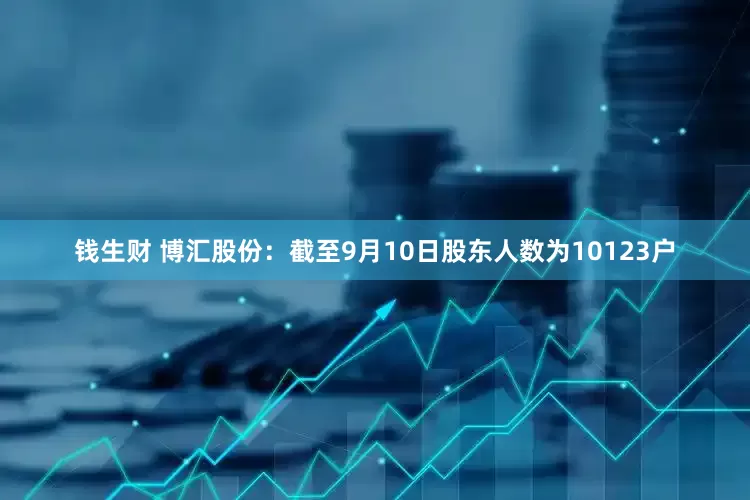 钱生财 博汇股份：截至9月10日股东人数为10123户
