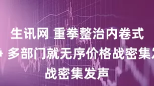 生讯网 重拳整治内卷式竞争 多部门就无序价格战密集发声