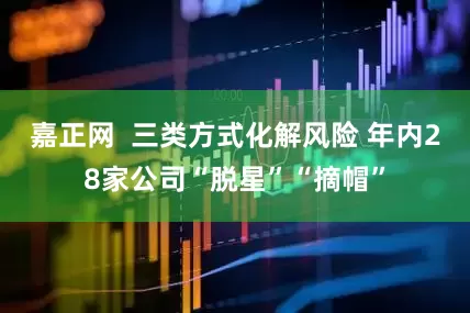 嘉正网  三类方式化解风险 年内28家公司“脱星”“摘帽”