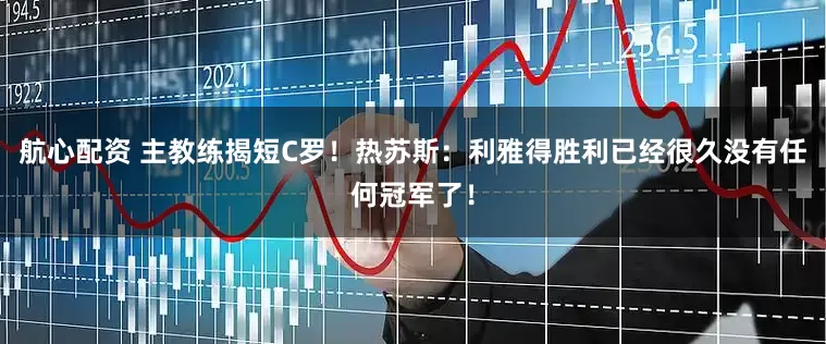 航心配资 主教练揭短C罗！热苏斯：利雅得胜利已经很久没有任何冠军了！