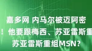 嘉多网 内马尔被迈阿密国际看上！他要跟梅西、苏亚雷斯重组MSN？