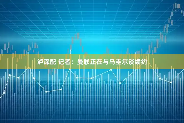泸深配 记者：曼联正在与马圭尔谈续约