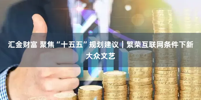 汇金财富 聚焦“十五五”规划建议｜繁荣互联网条件下新大众文艺