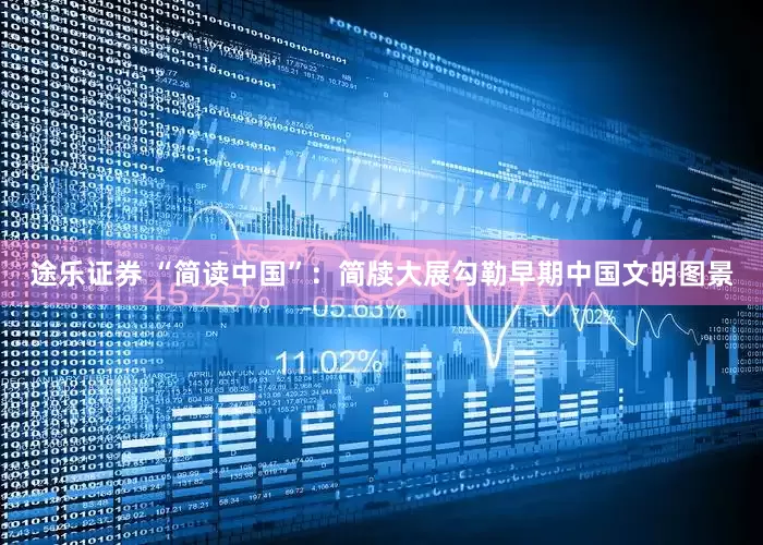途乐证券 “简读中国”：简牍大展勾勒早期中国文明图景
