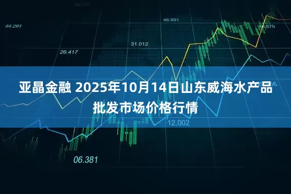 亚晶金融 2025年10月14日山东威海水产品批发市场价格行情