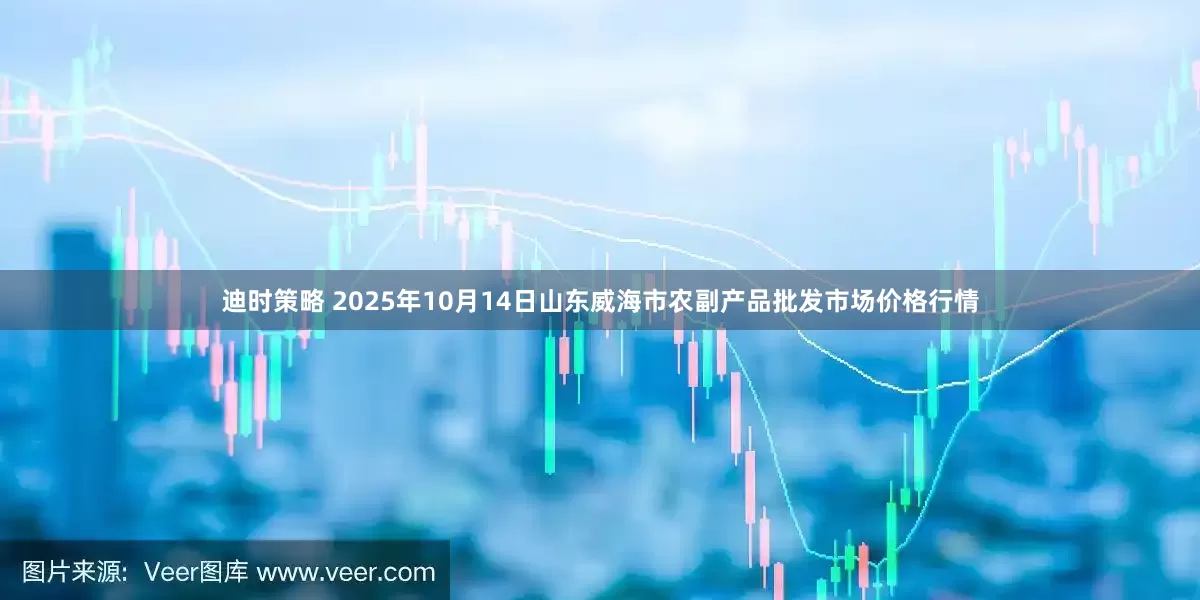 迪时策略 2025年10月14日山东威海市农副产品批发市场价格行情