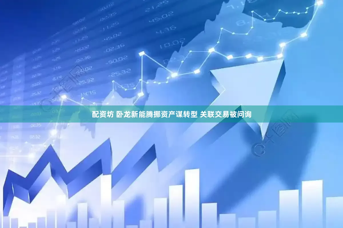 配资坊 卧龙新能腾挪资产谋转型 关联交易被问询