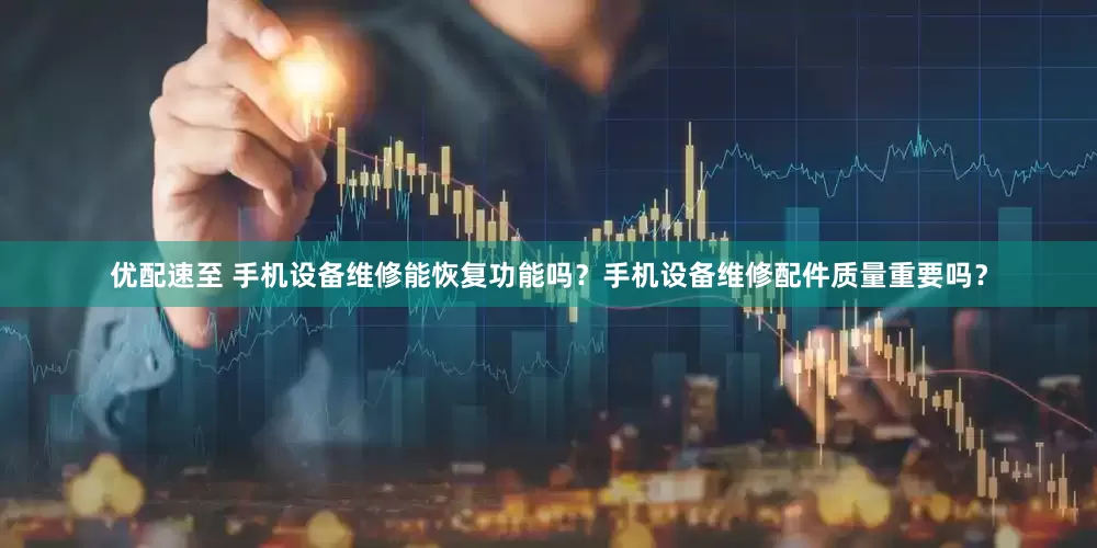优配速至 手机设备维修能恢复功能吗？手机设备维修配件质量重要吗？