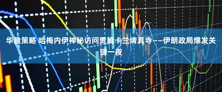 华盈策略 哈梅内伊神秘访问贾姆卡兰清真寺——伊朗政局爆发关键一夜