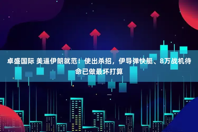 卓盛国际 美逼伊朗就范！使出杀招，伊导弹快艇、8万战机待命已做最坏打算